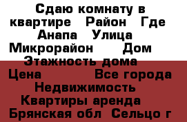 Сдаю комнату в квартире › Район ­ Где. Анапа › Улица ­ Микрорайон 12 › Дом ­ 9 › Этажность дома ­ 5 › Цена ­ 1 500 - Все города Недвижимость » Квартиры аренда   . Брянская обл.,Сельцо г.